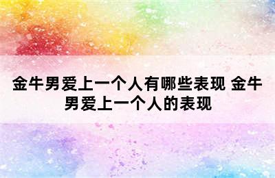 金牛男爱上一个人有哪些表现 金牛男爱上一个人的表现